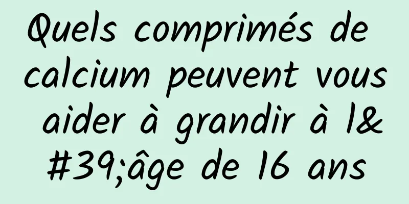 Quels comprimés de calcium peuvent vous aider à grandir à l'âge de 16 ans