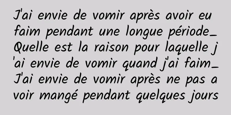 J'ai envie de vomir après avoir eu faim pendant une longue période_Quelle est la raison pour laquelle j'ai envie de vomir quand j'ai faim_J'ai envie de vomir après ne pas avoir mangé pendant quelques jours