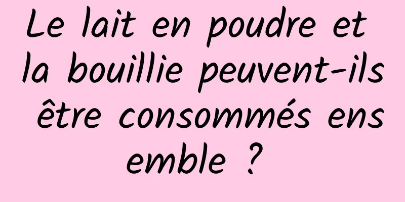 Le lait en poudre et la bouillie peuvent-ils être consommés ensemble ? 