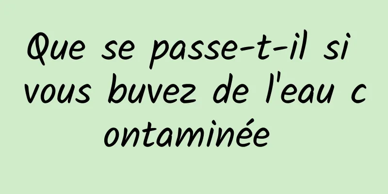 Que se passe-t-il si vous buvez de l'eau contaminée 