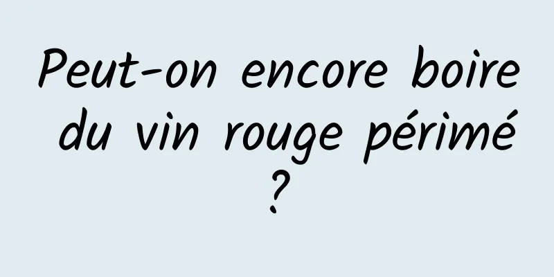 Peut-on encore boire du vin rouge périmé ? 