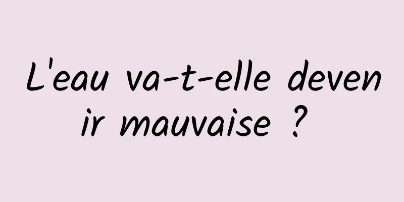 L'eau va-t-elle devenir mauvaise ? 