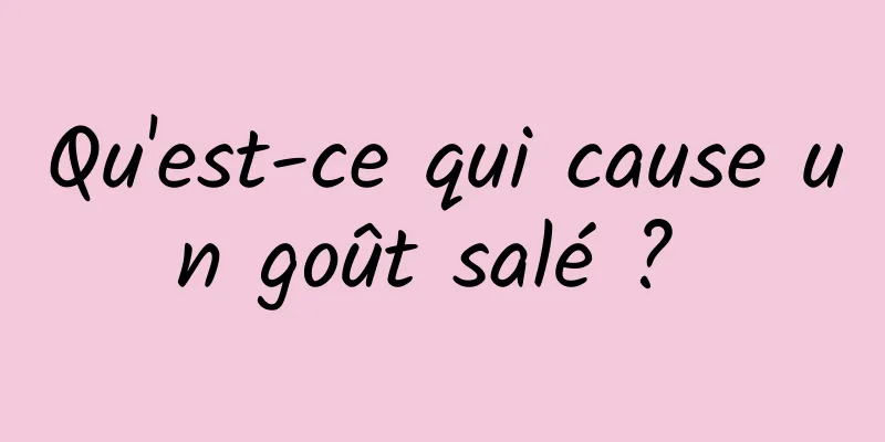 Qu'est-ce qui cause un goût salé ? 