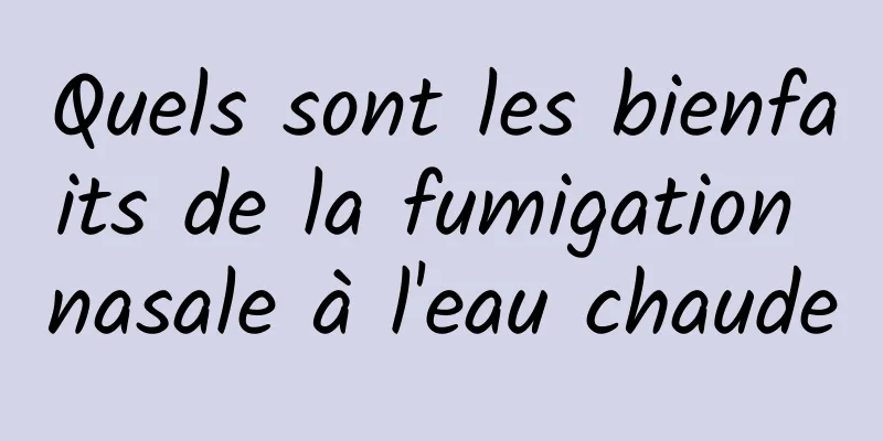 Quels sont les bienfaits de la fumigation nasale à l'eau chaude