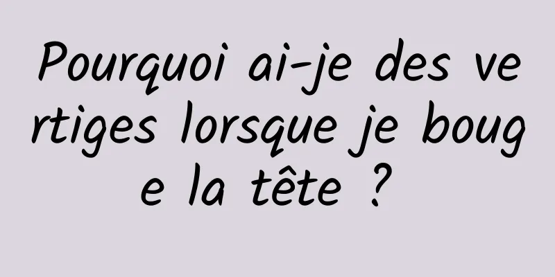 Pourquoi ai-je des vertiges lorsque je bouge la tête ? 