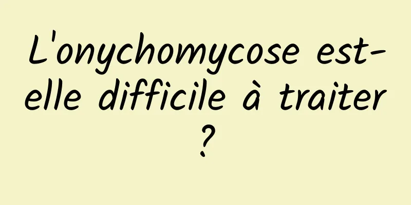 L'onychomycose est-elle difficile à traiter ? 