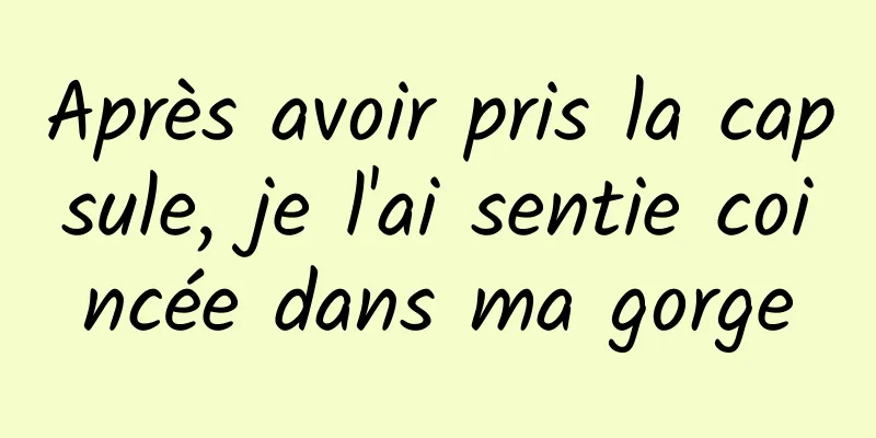 Après avoir pris la capsule, je l'ai sentie coincée dans ma gorge