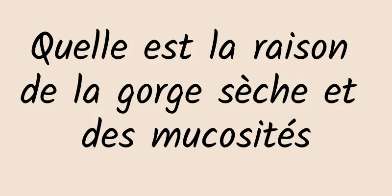 Quelle est la raison de la gorge sèche et des mucosités