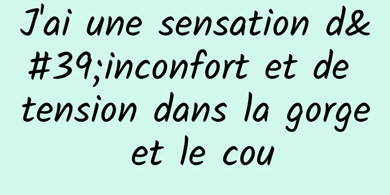 J'ai une sensation d'inconfort et de tension dans la gorge et le cou