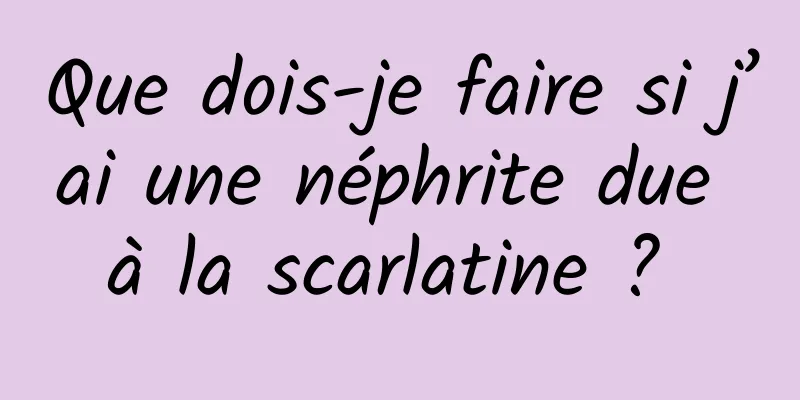 Que dois-je faire si j’ai une néphrite due à la scarlatine ? 