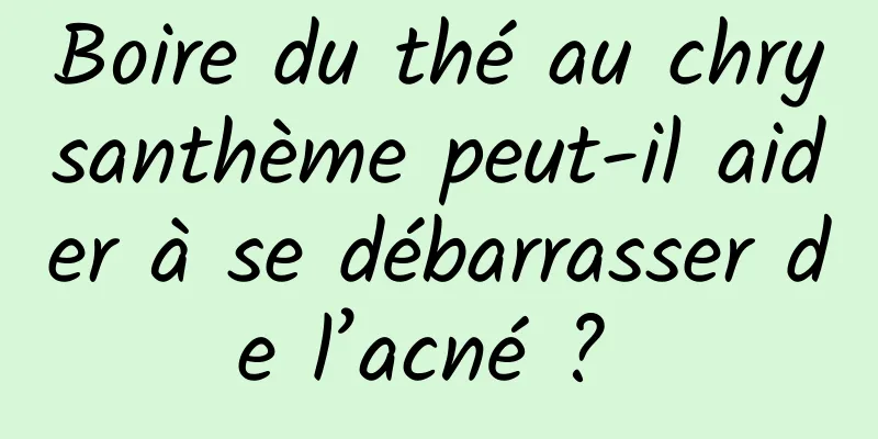 Boire du thé au chrysanthème peut-il aider à se débarrasser de l’acné ? 