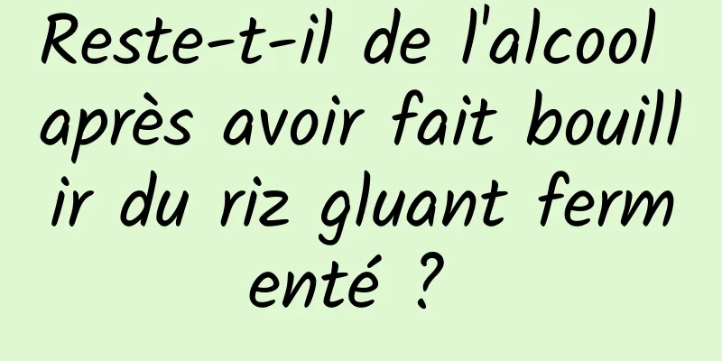 Reste-t-il de l'alcool après avoir fait bouillir du riz gluant fermenté ? 