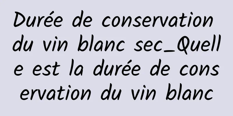 Durée de conservation du vin blanc sec_Quelle est la durée de conservation du vin blanc