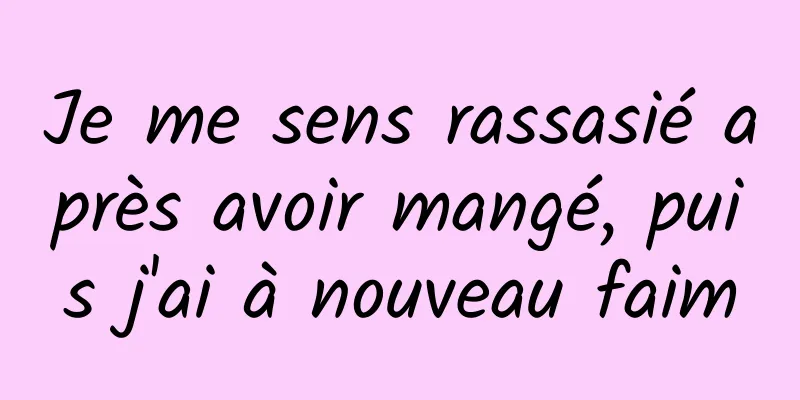 Je me sens rassasié après avoir mangé, puis j'ai à nouveau faim