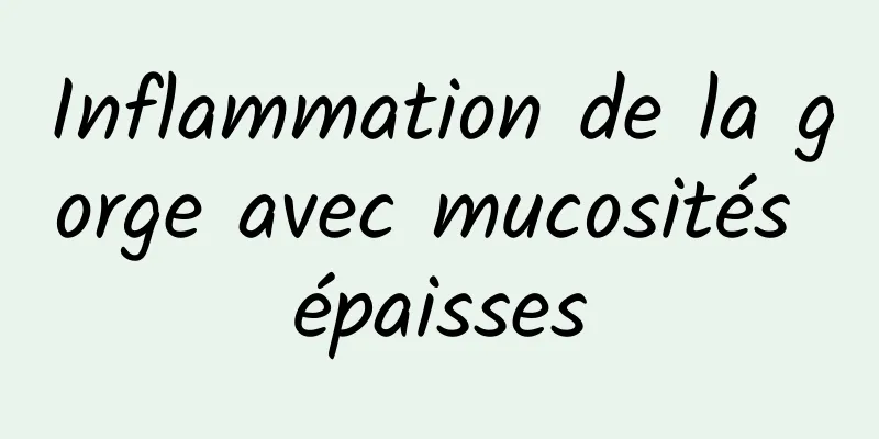 Inflammation de la gorge avec mucosités épaisses