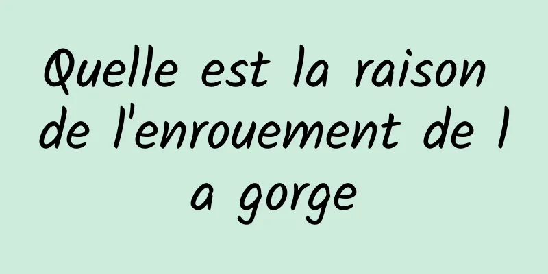 Quelle est la raison de l'enrouement de la gorge