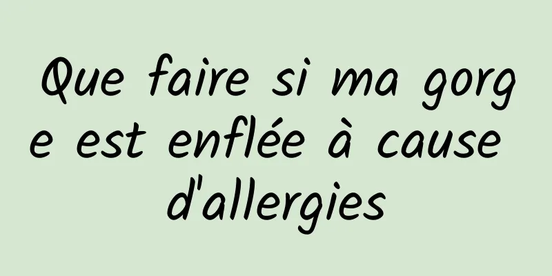 Que faire si ma gorge est enflée à cause d'allergies