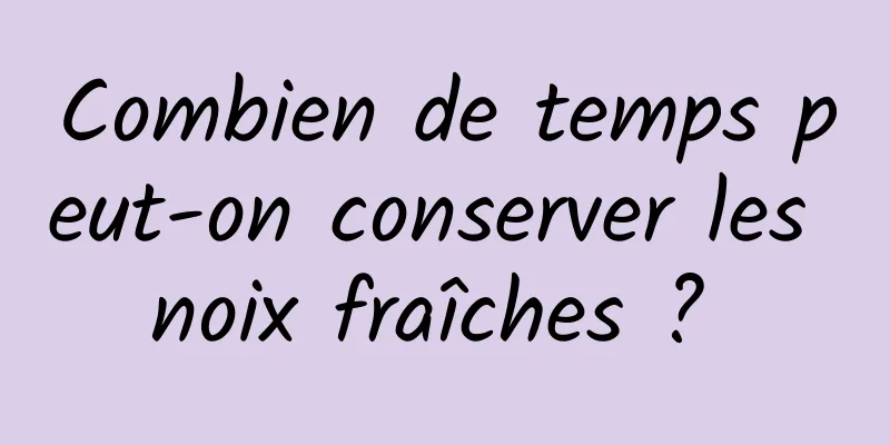 Combien de temps peut-on conserver les noix fraîches ? 