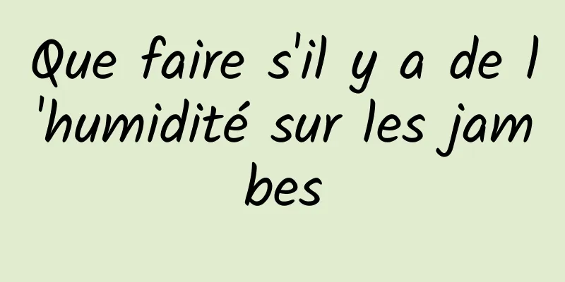 Que faire s'il y a de l'humidité sur les jambes