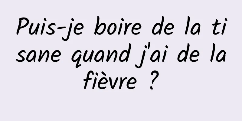 Puis-je boire de la tisane quand j'ai de la fièvre ? 