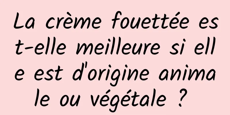 La crème fouettée est-elle meilleure si elle est d'origine animale ou végétale ? 