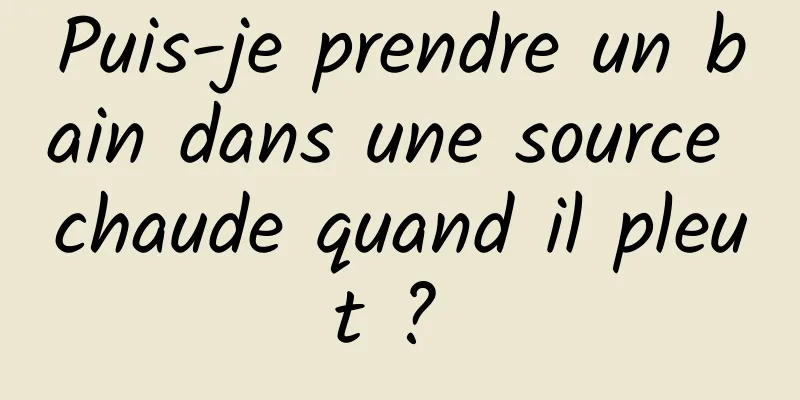 Puis-je prendre un bain dans une source chaude quand il pleut ? 