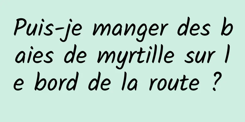 Puis-je manger des baies de myrtille sur le bord de la route ? 