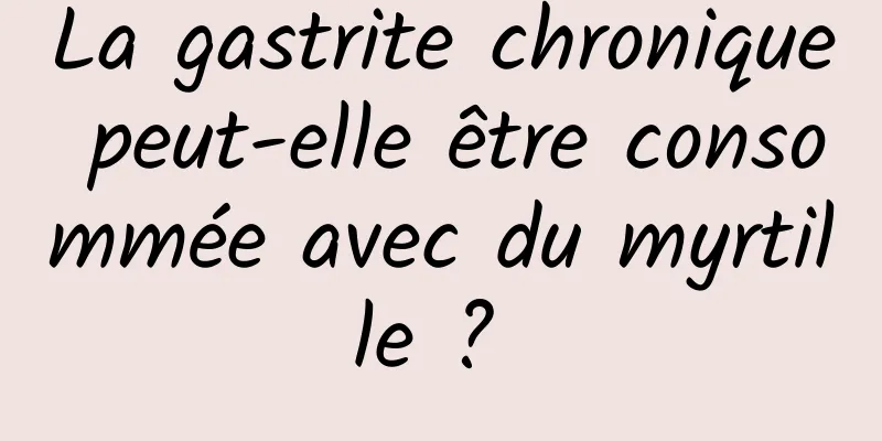 La gastrite chronique peut-elle être consommée avec du myrtille ? 