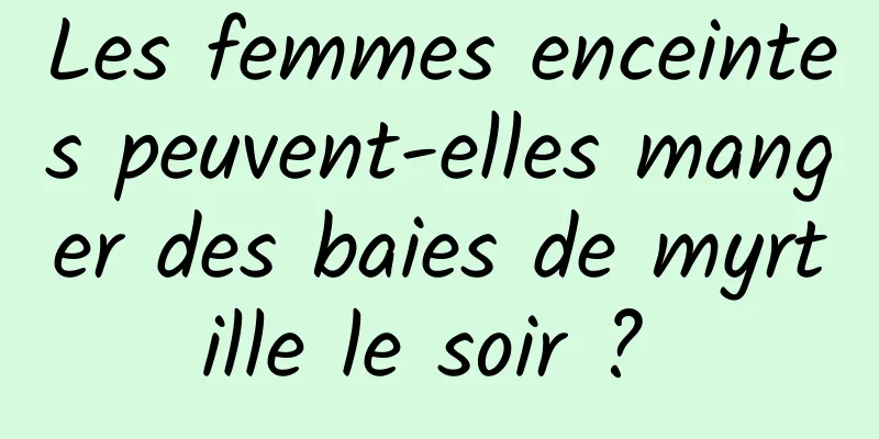 Les femmes enceintes peuvent-elles manger des baies de myrtille le soir ? 