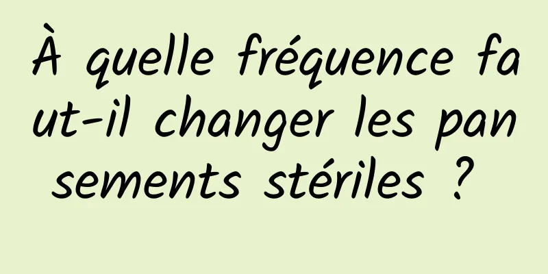 À quelle fréquence faut-il changer les pansements stériles ? 