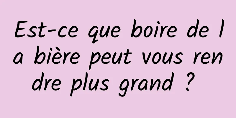 Est-ce que boire de la bière peut vous rendre plus grand ? 