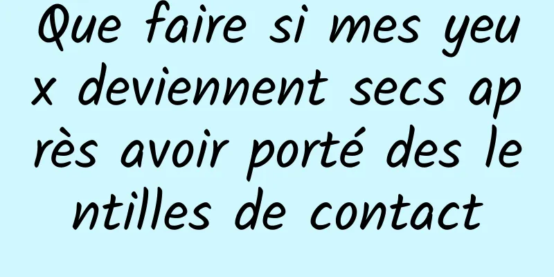 Que faire si mes yeux deviennent secs après avoir porté des lentilles de contact