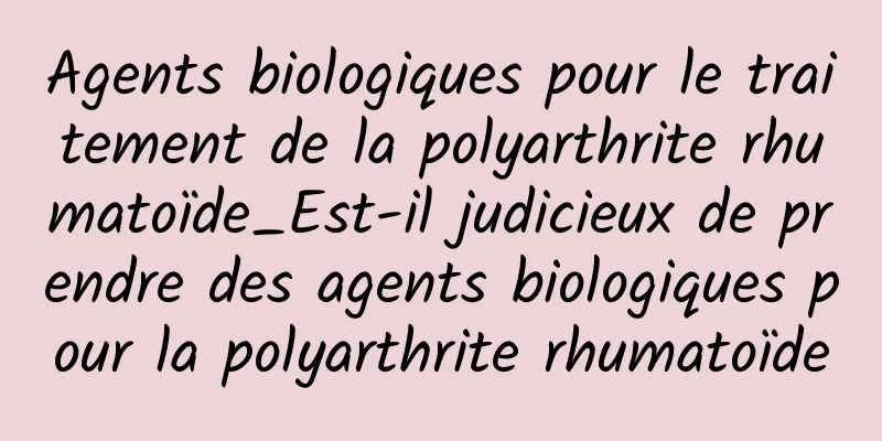 Agents biologiques pour le traitement de la polyarthrite rhumatoïde_Est-il judicieux de prendre des agents biologiques pour la polyarthrite rhumatoïde