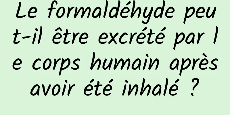 Le formaldéhyde peut-il être excrété par le corps humain après avoir été inhalé ? 