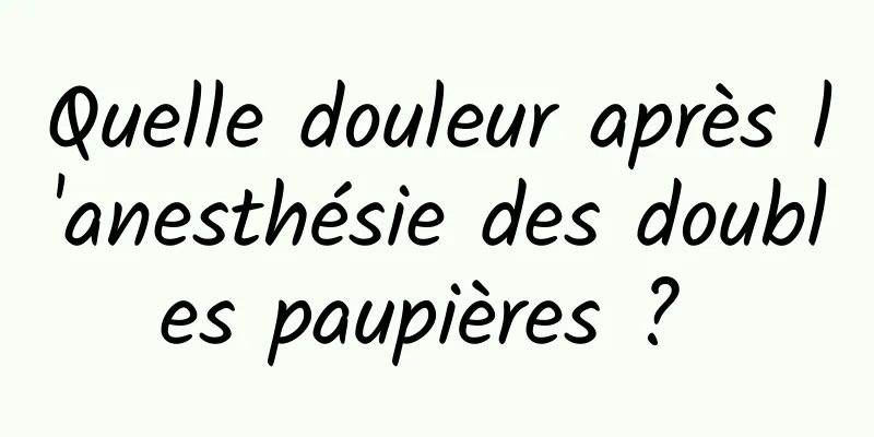 Quelle douleur après l'anesthésie des doubles paupières ? 