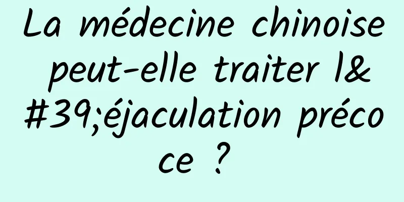 La médecine chinoise peut-elle traiter l'éjaculation précoce ? 