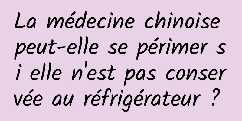 La médecine chinoise peut-elle se périmer si elle n'est pas conservée au réfrigérateur ? 