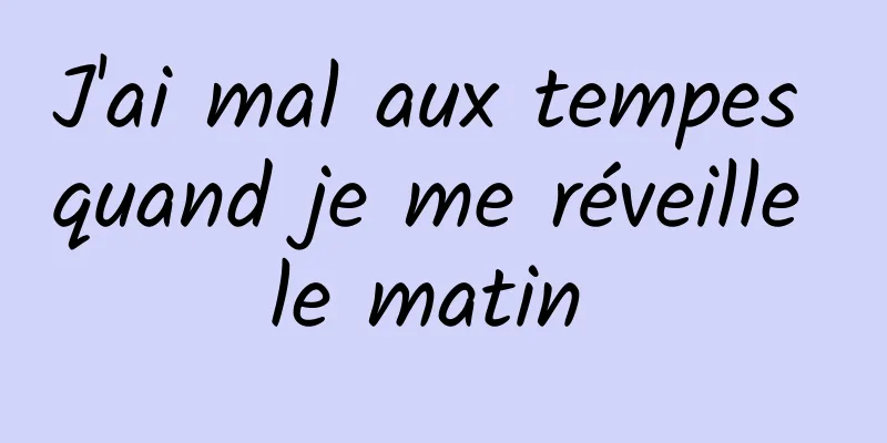 J'ai mal aux tempes quand je me réveille le matin 