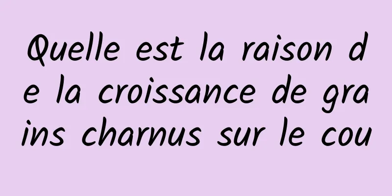 Quelle est la raison de la croissance de grains charnus sur le cou