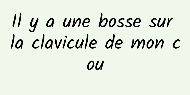 Il y a une bosse sur la clavicule de mon cou