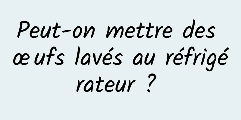 Peut-on mettre des œufs lavés au réfrigérateur ? 