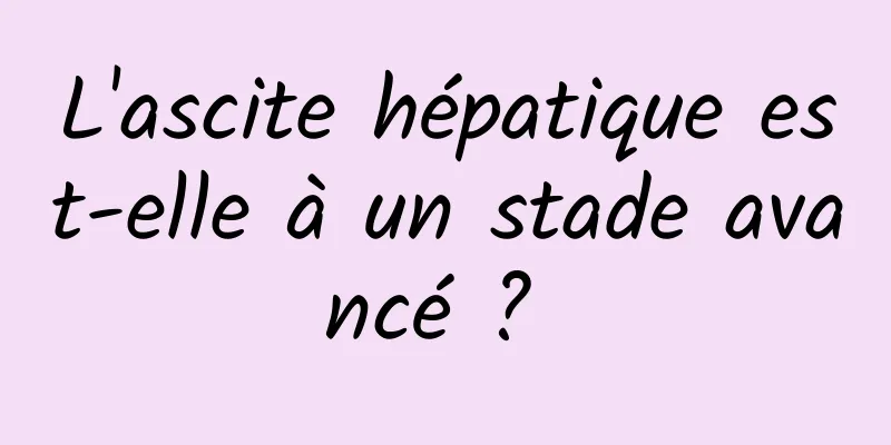 L'ascite hépatique est-elle à un stade avancé ? 