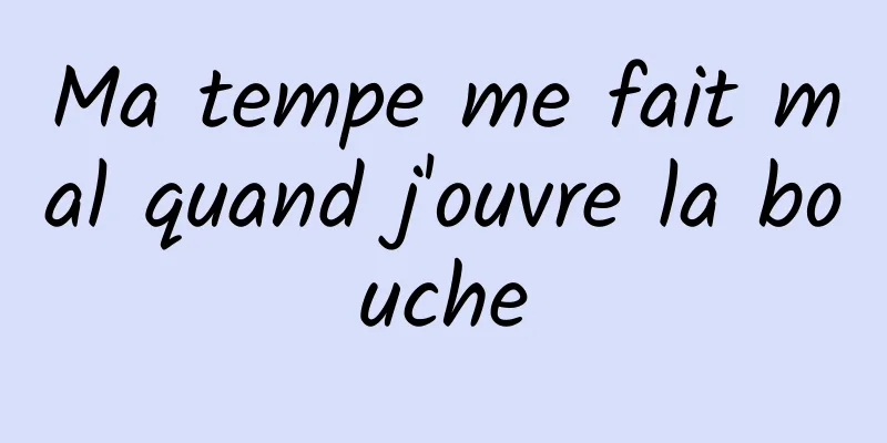 Ma tempe me fait mal quand j'ouvre la bouche