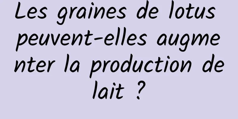 Les graines de lotus peuvent-elles augmenter la production de lait ? 