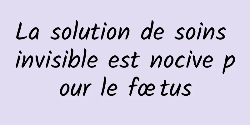 La solution de soins invisible est nocive pour le fœtus