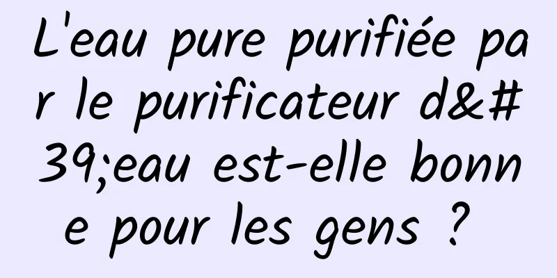 L'eau pure purifiée par le purificateur d'eau est-elle bonne pour les gens ? 