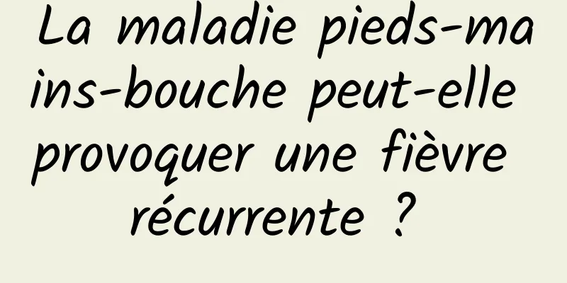 La maladie pieds-mains-bouche peut-elle provoquer une fièvre récurrente ? 