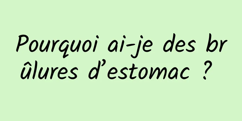 Pourquoi ai-je des brûlures d’estomac ? 