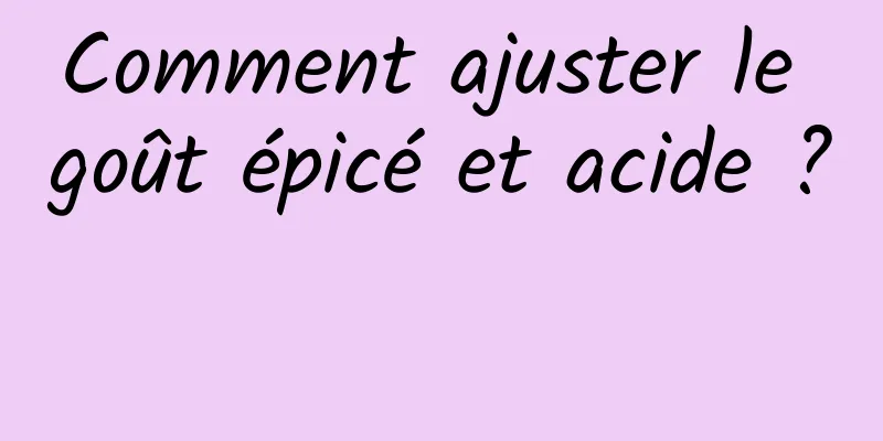 Comment ajuster le goût épicé et acide ? 