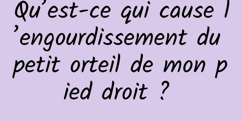 Qu’est-ce qui cause l’engourdissement du petit orteil de mon pied droit ? 